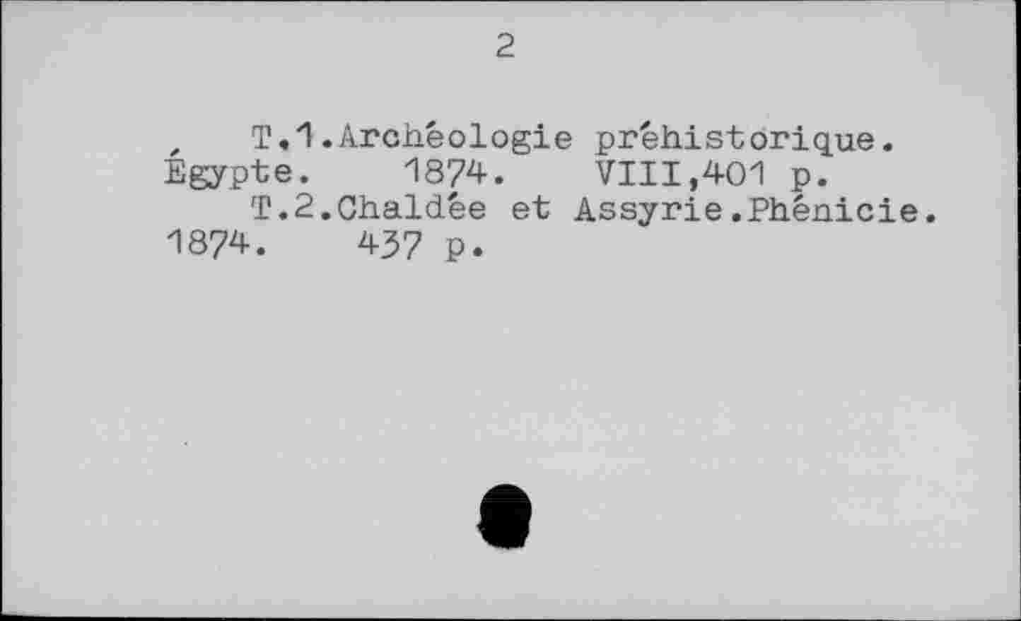 ﻿2
, T,И.Archéologie préhistorique. Egypte. 1874. VIII,401 p.
T.2.Chaldée et Assyrie.Phénicie. 1874.	437 p.